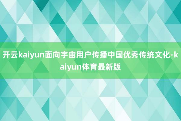 开云kaiyun面向宇宙用户传播中国优秀传统文化-kaiyun体育最新版