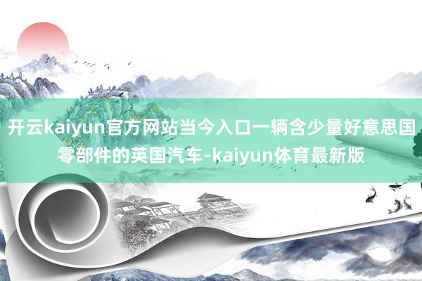 开云kaiyun官方网站当今入口一辆含少量好意思国零部件的英国汽车-kaiyun体育最新版