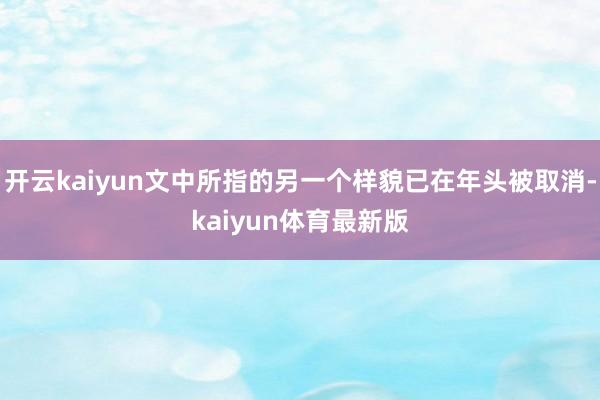 开云kaiyun文中所指的另一个样貌已在年头被取消-kaiyun体育最新版