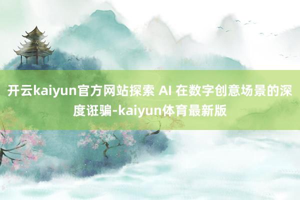 开云kaiyun官方网站探索 AI 在数字创意场景的深度诳骗-kaiyun体育最新版