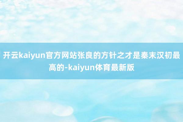 开云kaiyun官方网站张良的方针之才是秦末汉初最高的-kaiyun体育最新版