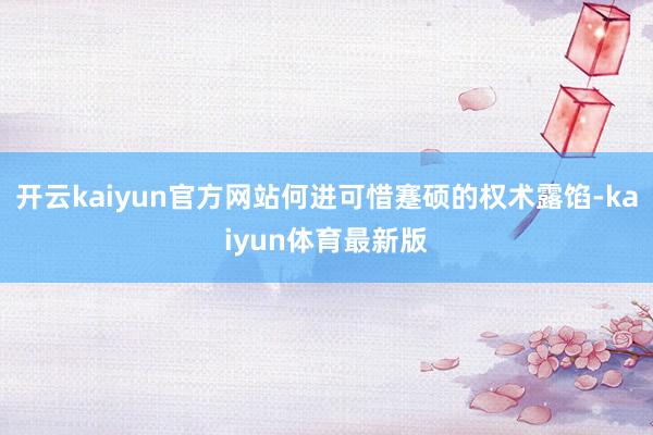 开云kaiyun官方网站何进可惜蹇硕的权术露馅-kaiyun体育最新版