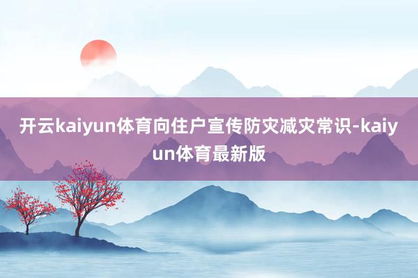 开云kaiyun体育向住户宣传防灾减灾常识-kaiyun体育最新版