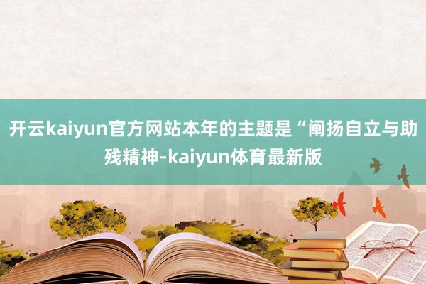 开云kaiyun官方网站本年的主题是“阐扬自立与助残精神-kaiyun体育最新版