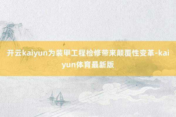 开云kaiyun为装甲工程检修带来颠覆性变革-kaiyun体育最新版