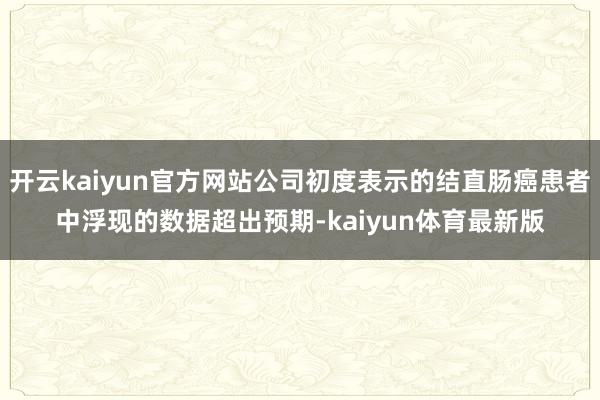 开云kaiyun官方网站公司初度表示的结直肠癌患者中浮现的数据超出预期-kaiyun体育最新版