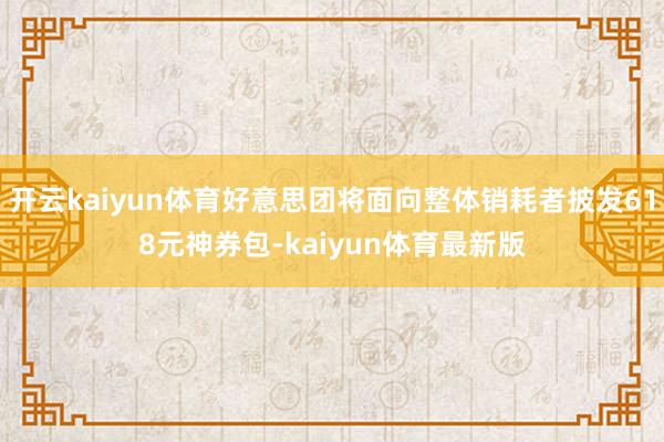 开云kaiyun体育好意思团将面向整体销耗者披发618元神券包-kaiyun体育最新版