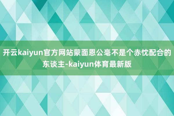 开云kaiyun官方网站蒙面恩公毫不是个赤忱配合的东谈主-kaiyun体育最新版