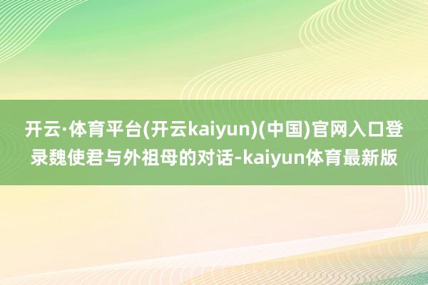 开云·体育平台(开云kaiyun)(中国)官网入口登录魏使君与外祖母的对话-kaiyun体育最新版