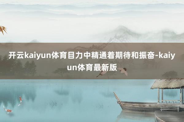 开云kaiyun体育目力中精通着期待和振奋-kaiyun体育最新版