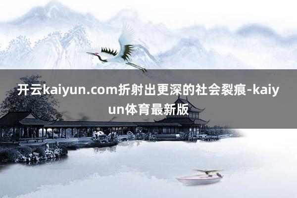 开云kaiyun.com折射出更深的社会裂痕-kaiyun体育最新版