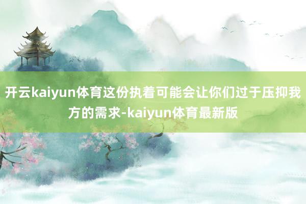 开云kaiyun体育这份执着可能会让你们过于压抑我方的需求-kaiyun体育最新版
