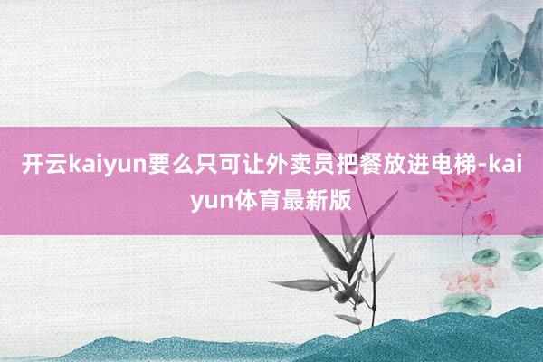 开云kaiyun要么只可让外卖员把餐放进电梯-kaiyun体育最新版