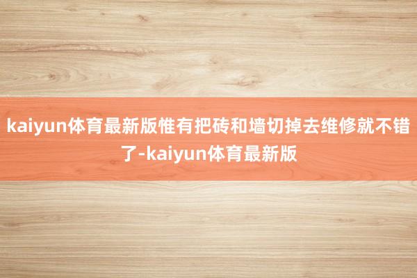 kaiyun体育最新版惟有把砖和墙切掉去维修就不错了-kaiyun体育最新版