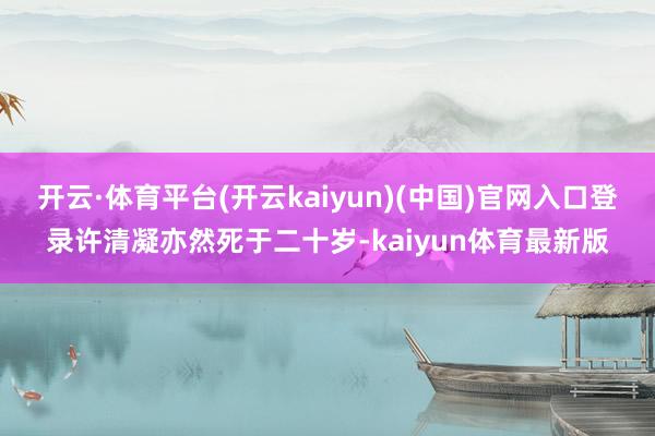 开云·体育平台(开云kaiyun)(中国)官网入口登录许清凝亦然死于二十岁-kaiyun体育最新版