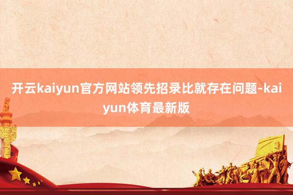 开云kaiyun官方网站领先招录比就存在问题-kaiyun体育最新版