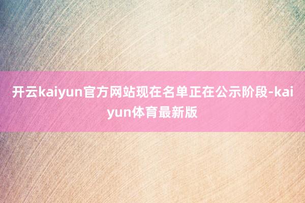开云kaiyun官方网站现在名单正在公示阶段-kaiyun体育最新版