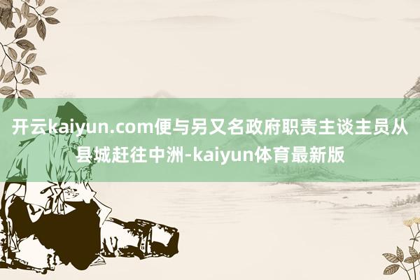 开云kaiyun.com便与另又名政府职责主谈主员从县城赶往中洲-kaiyun体育最新版