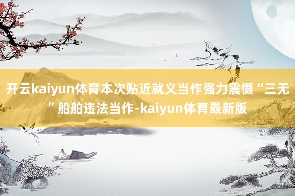 开云kaiyun体育本次贴近就义当作强力震慑“三无”船舶违法当作-kaiyun体育最新版