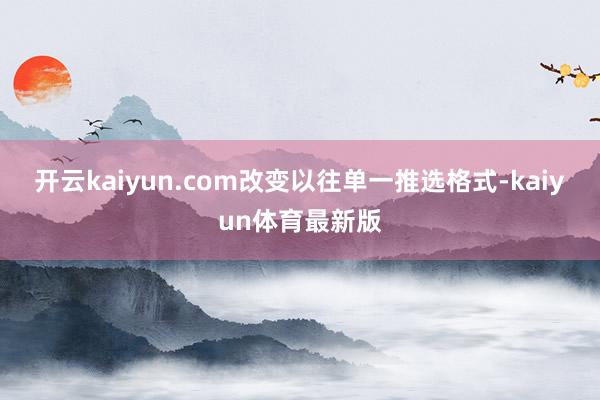 开云kaiyun.com改变以往单一推选格式-kaiyun体育最新版