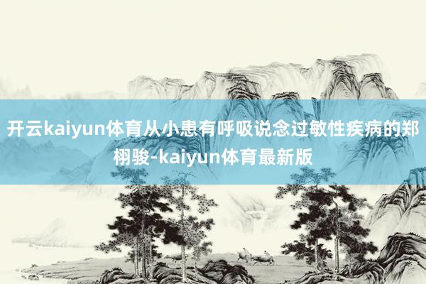开云kaiyun体育从小患有呼吸说念过敏性疾病的郑栩骏-kaiyun体育最新版