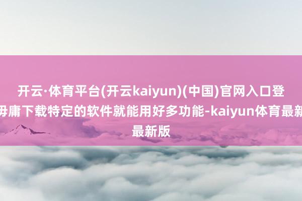 开云·体育平台(开云kaiyun)(中国)官网入口登录毋庸下载特定的软件就能用好多功能-kaiyun体育最新版