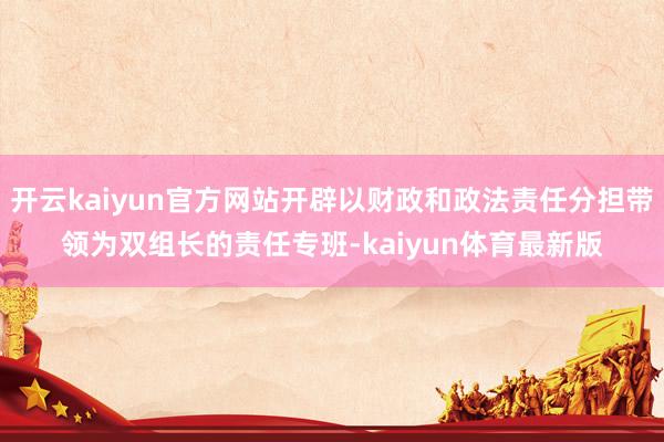 开云kaiyun官方网站开辟以财政和政法责任分担带领为双组长的责任专班-kaiyun体育最新版