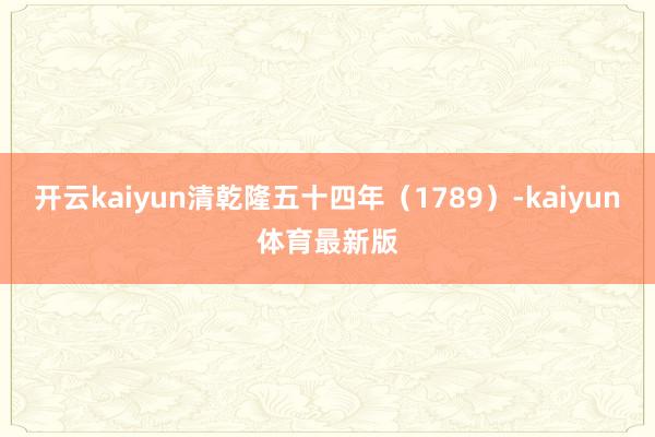 开云kaiyun清乾隆五十四年(1789)-kaiyun体育最新版