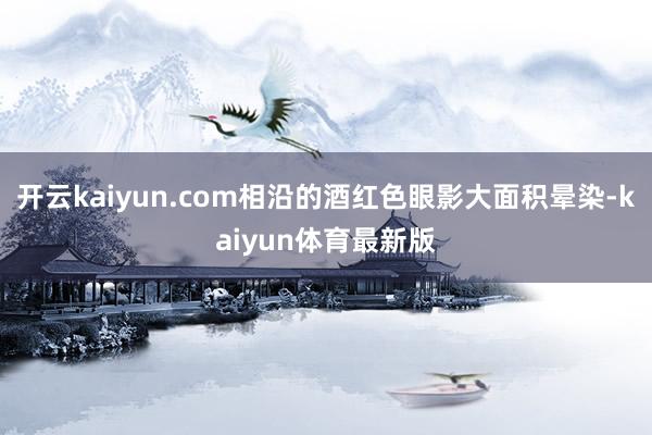开云kaiyun.com相沿的酒红色眼影大面积晕染-kaiyun体育最新版