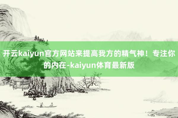 开云kaiyun官方网站来提高我方的精气神！专注你的内在-kaiyun体育最新版