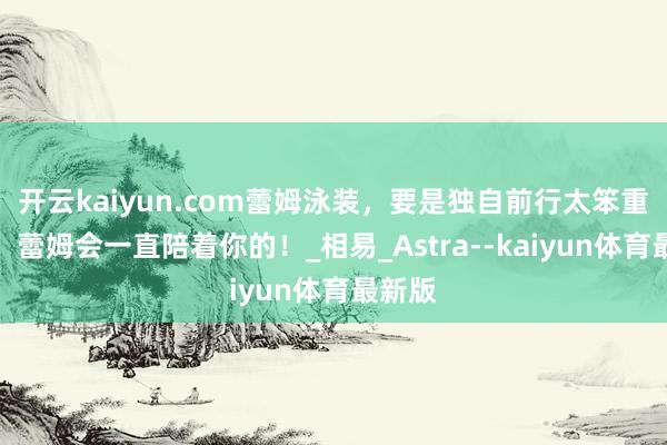 开云kaiyun.com蕾姆泳装，要是独自前行太笨重的话，蕾姆会一直陪着你的！_相易_Astra--kaiyun体育最新版