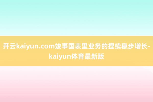 开云kaiyun.com竣事国表里业务的捏续稳步增长-kaiyun体育最新版