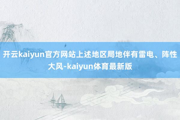 开云kaiyun官方网站上述地区局地伴有雷电、阵性大风-kaiyun体育最新版