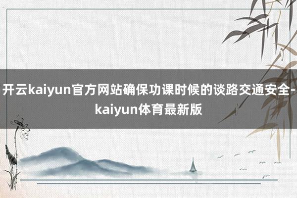 开云kaiyun官方网站确保功课时候的谈路交通安全-kaiyun体育最新版