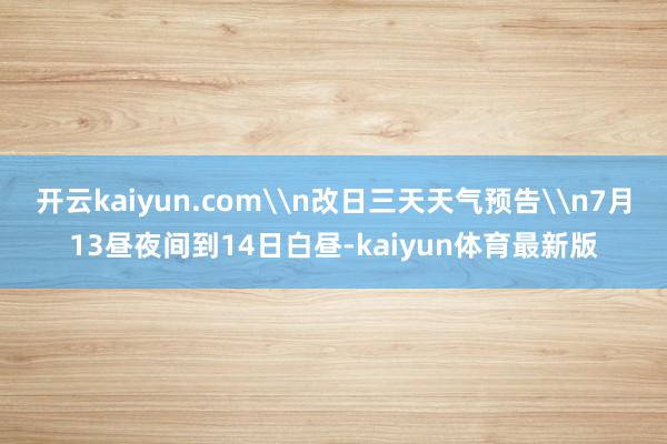 开云kaiyun.com\n改日三天天气预告\n7月13昼夜间到14日白昼-kaiyun体育最新版