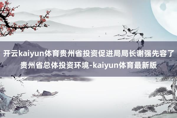 开云kaiyun体育贵州省投资促进局局长谢强先容了贵州省总体投资环境-kaiyun体育最新版