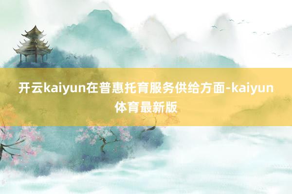 开云kaiyun　　在普惠托育服务供给方面-kaiyun体育最新版