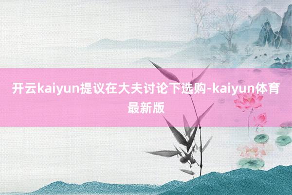 开云kaiyun提议在大夫讨论下选购-kaiyun体育最新版