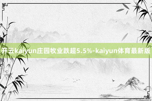 开云kaiyun庄园牧业跌超5.5%-kaiyun体育最新版