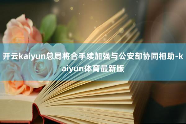 开云kaiyun总局将合手续加强与公安部协同相助-kaiyun体育最新版