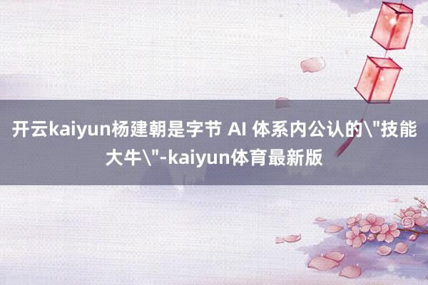 开云kaiyun杨建朝是字节 AI 体系内公认的