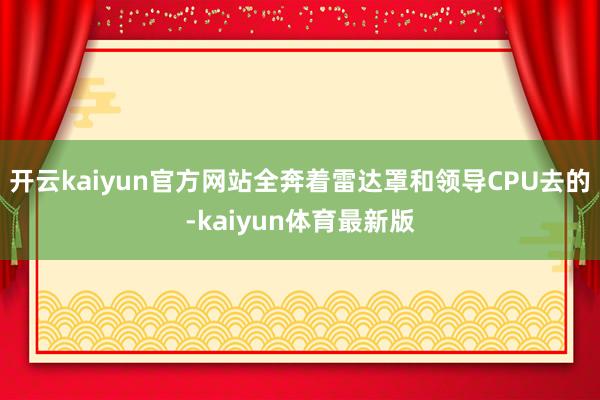 开云kaiyun官方网站全奔着雷达罩和领导CPU去的-kaiyun体育最新版