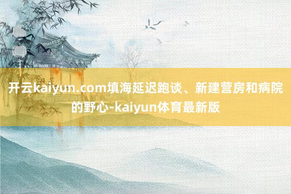 开云kaiyun.com填海延迟跑谈、新建营房和病院的野心-kaiyun体育最新版