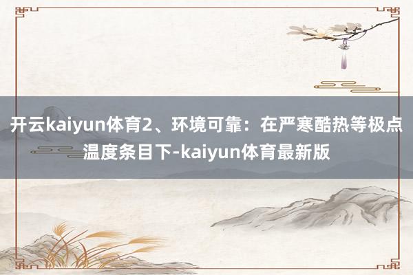 开云kaiyun体育2、环境可靠：在严寒酷热等极点温度条目下-kaiyun体育最新版