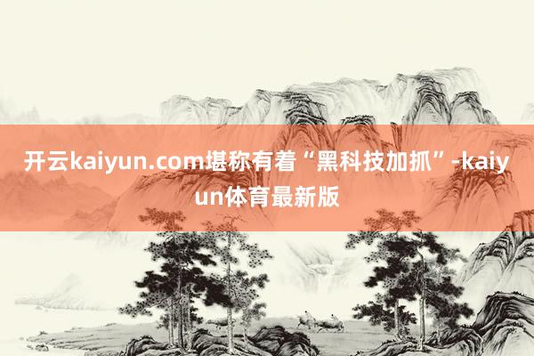 开云kaiyun.com堪称有着“黑科技加抓”-kaiyun体育最新版