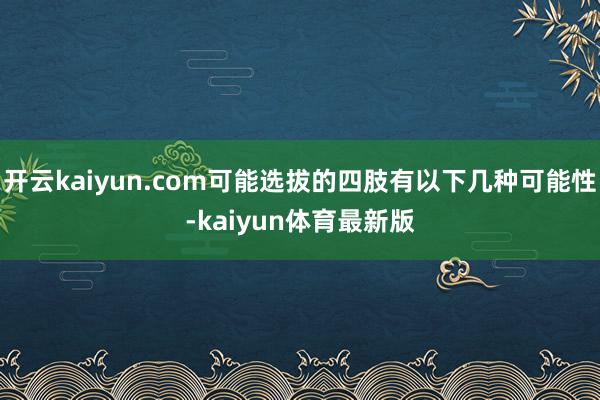 开云kaiyun.com可能选拔的四肢有以下几种可能性-kaiyun体育最新版