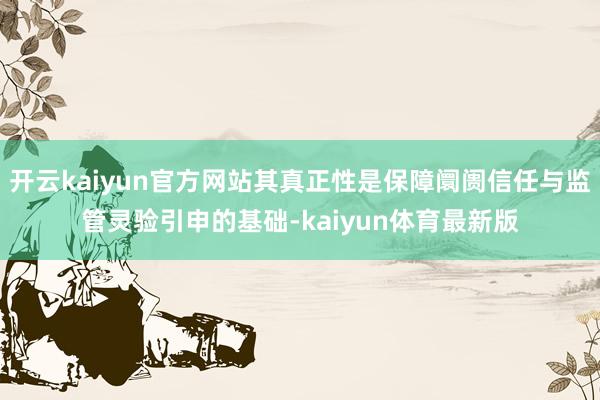 开云kaiyun官方网站其真正性是保障阛阓信任与监管灵验引申的基础-kaiyun体育最新版