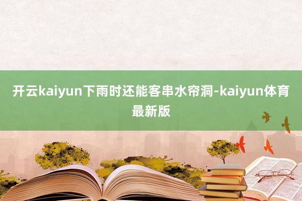 开云kaiyun下雨时还能客串水帘洞-kaiyun体育最新版