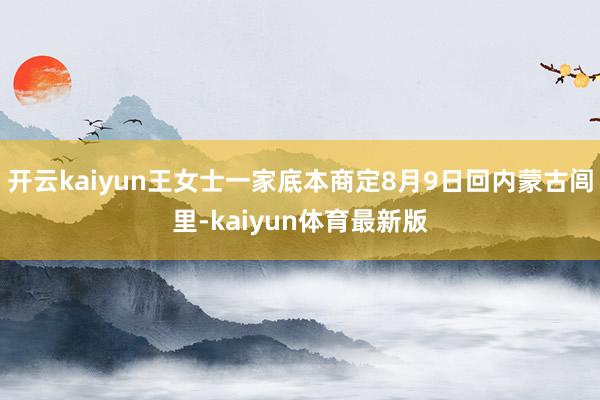 开云kaiyun王女士一家底本商定8月9日回内蒙古闾里-kaiyun体育最新版