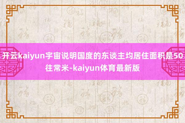 开云kaiyun宇宙说明国度的东谈主均居住面积是50往常米-kaiyun体育最新版